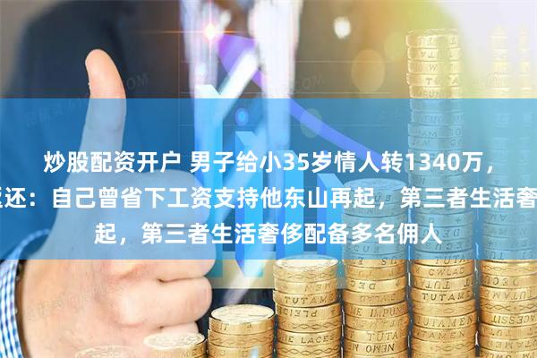 炒股配资开户 男子给小35岁情人转1340万，66岁妻子起诉返还：自己曾省下工资支持他东山再起，第三者生活奢侈配备多名佣人