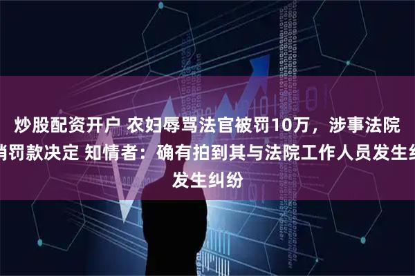 炒股配资开户 农妇辱骂法官被罚10万，涉事法院撤销罚款决定 知情者：确有拍到其与法院工作人员发生纠纷
