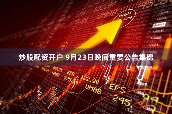 炒股配资开户 9月23日晚间重要公告集锦