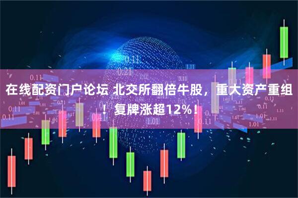 在线配资门户论坛 北交所翻倍牛股，重大资产重组！复牌涨超12%！