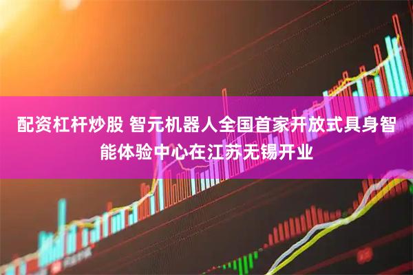 配资杠杆炒股 智元机器人全国首家开放式具身智能体验中心在江苏无锡开业