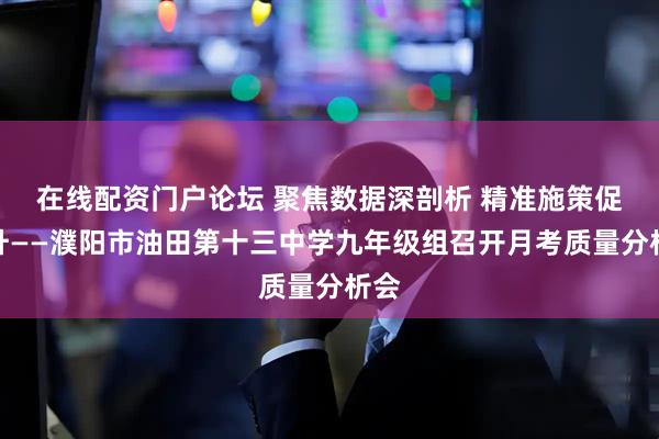 在线配资门户论坛 聚焦数据深剖析 精准施策促提升——濮阳市油田第十三中学九年级组召开月考质量分析会