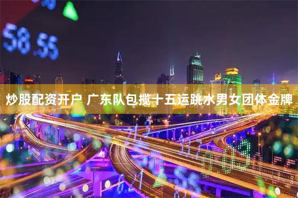 炒股配资开户 广东队包揽十五运跳水男女团体金牌