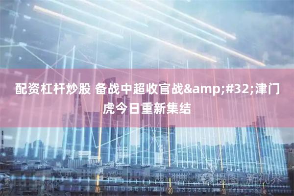 配资杠杆炒股 备战中超收官战 津门虎今日重新集结