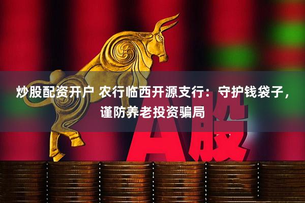 炒股配资开户 农行临西开源支行：守护钱袋子，谨防养老投资骗局