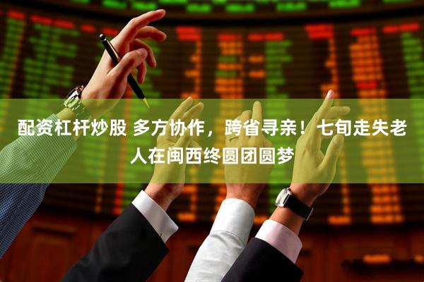 配资杠杆炒股 多方协作，跨省寻亲！七旬走失老人在闽西终圆团圆梦