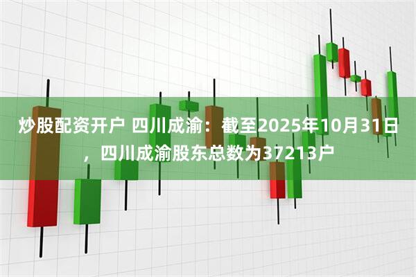 炒股配资开户 四川成渝：截至2025年10月31日，四川成渝股东总数为37213户