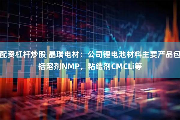 配资杠杆炒股 晶瑞电材：公司锂电池材料主要产品包括溶剂NMP，粘结剂CMCLi等