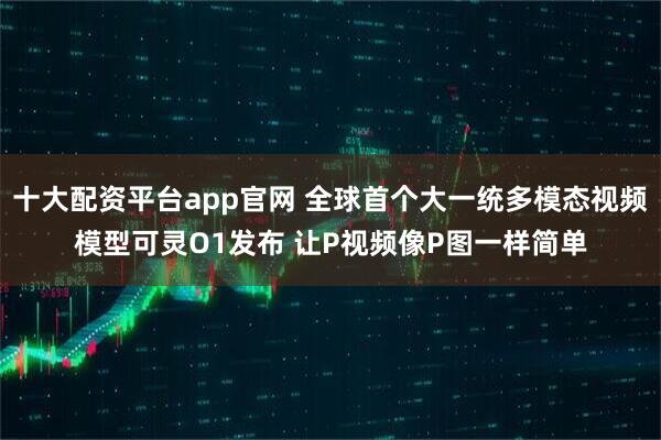 十大配资平台app官网 全球首个大一统多模态视频模型可灵O1发布 让P视频像P图一样简单