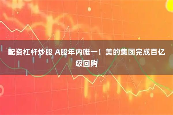 配资杠杆炒股 A股年内唯一！美的集团完成百亿级回购