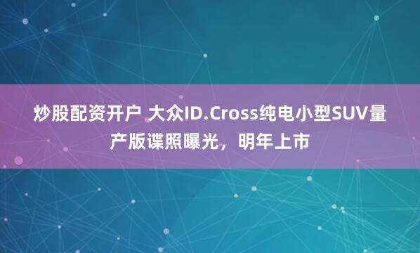 炒股配资开户 大众ID.Cross纯电小型SUV量产版谍照曝光，明年上市