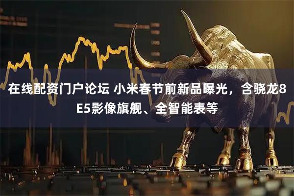 在线配资门户论坛 小米春节前新品曝光，含骁龙8E5影像旗舰、全智能表等