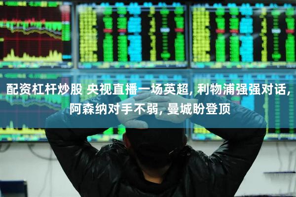 配资杠杆炒股 央视直播一场英超, 利物浦强强对话, 阿森纳对手不弱, 曼城盼登顶