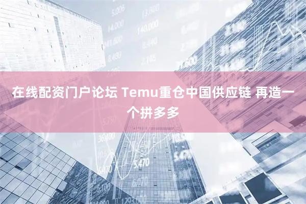 在线配资门户论坛 Temu重仓中国供应链 再造一个拼多多