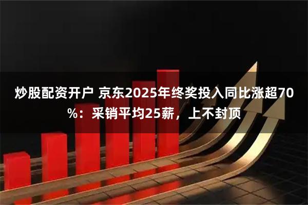 炒股配资开户 京东2025年终奖投入同比涨超70%：采销平均25薪，上不封顶