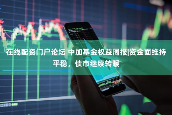 在线配资门户论坛 中加基金权益周报|资金面维持平稳，债市继续转暖