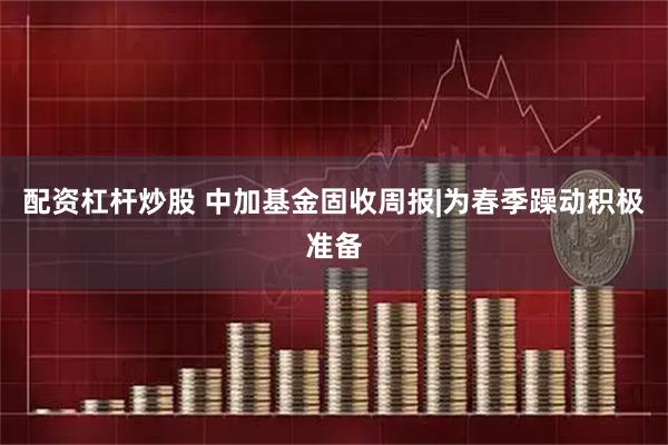 配资杠杆炒股 中加基金固收周报|为春季躁动积极准备