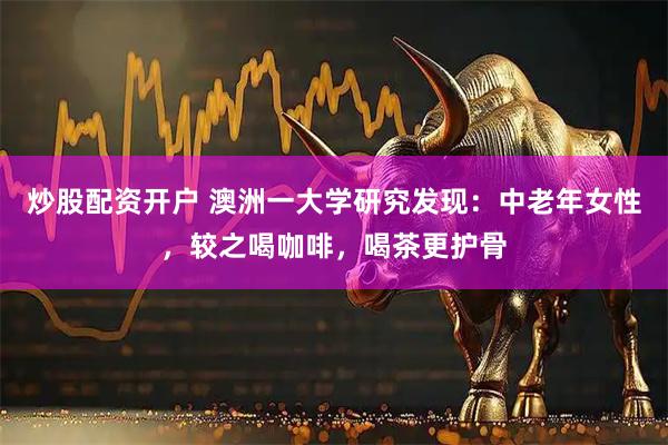 炒股配资开户 澳洲一大学研究发现：中老年女性，较之喝咖啡，喝茶更护骨