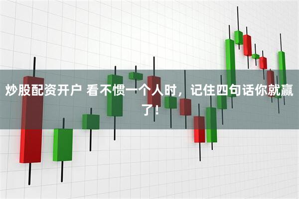炒股配资开户 看不惯一个人时，记住四句话你就赢了！