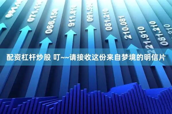 配资杠杆炒股 叮~~请接收这份来自梦境的明信片