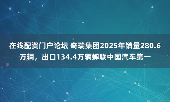 在线配资门户论坛 奇瑞集团2025年销量280.6万辆，出口134.4万辆蝉联中国汽车第一