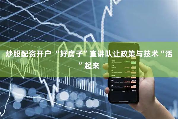炒股配资开户 “好房子”宣讲队让政策与技术“活”起来