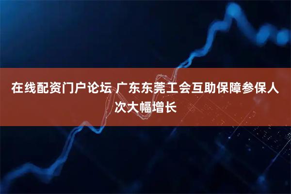 在线配资门户论坛 广东东莞工会互助保障参保人次大幅增长