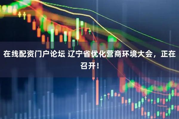 在线配资门户论坛 辽宁省优化营商环境大会，正在召开！