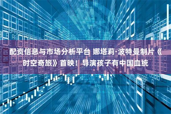 配资信息与市场分析平台 娜塔莉·波特曼制片《时空奇旅》首映！导演孩子有中国血统