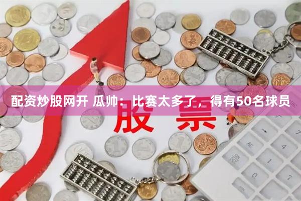 配资炒股网开 瓜帅：比赛太多了，得有50名球员