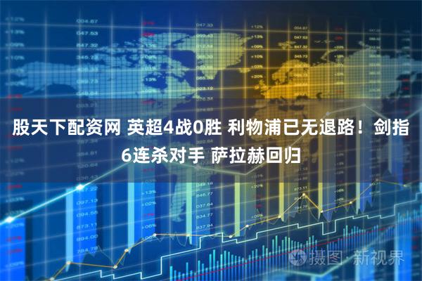 股天下配资网 英超4战0胜 利物浦已无退路！剑指6连杀对手 萨拉赫回归