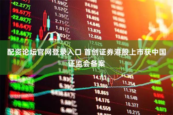 配资论坛官网登录入口 首创证券港股上市获中国证监会备案