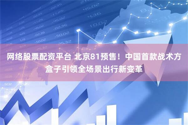 网络股票配资平台 北京81预售！中国首款战术方盒子引领全场景出行新变革