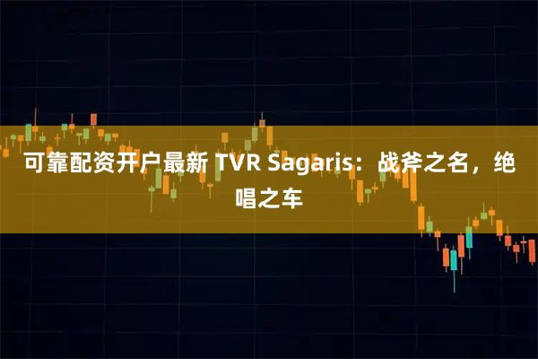 可靠配资开户最新 TVR Sagaris：战斧之名，绝唱之车