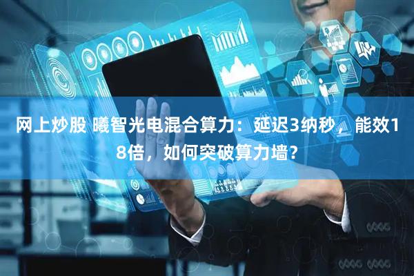网上炒股 曦智光电混合算力：延迟3纳秒，能效18倍，如何突破算力墙？