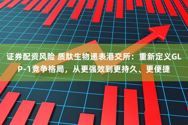 证券配资风险 质肽生物递表港交所：重新定义GLP-1竞争格局，从更强效到更持久、更便捷