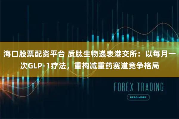 海口股票配资平台 质肽生物递表港交所：以每月一次GLP-1疗法，重构减重药赛道竞争格局