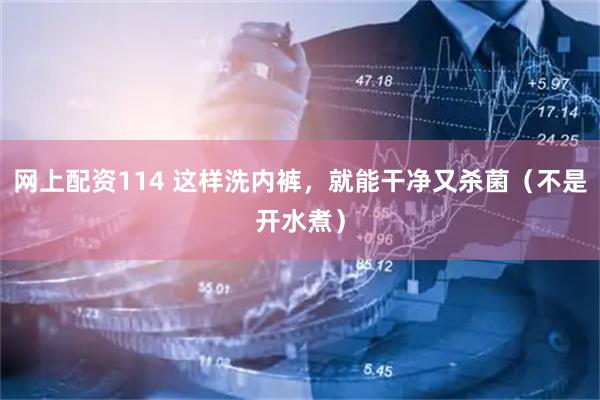 网上配资114 这样洗内裤，就能干净又杀菌（不是开水煮）