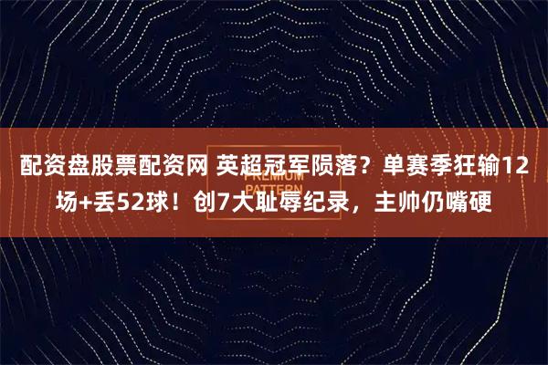 配资盘股票配资网 英超冠军陨落？单赛季狂输12场+丢52球！创7大耻辱纪录，主帅仍嘴硬