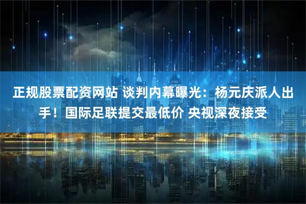 正规股票配资网站 谈判内幕曝光：杨元庆派人出手！国际足联提交最低价 央视深夜接受