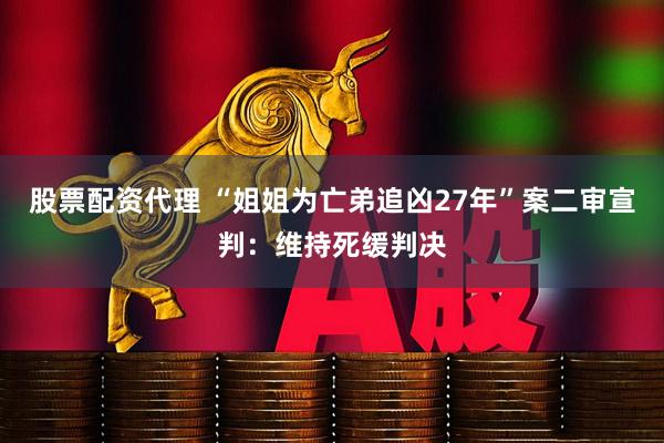 股票配资代理 “姐姐为亡弟追凶27年”案二审宣判：维持死缓判决