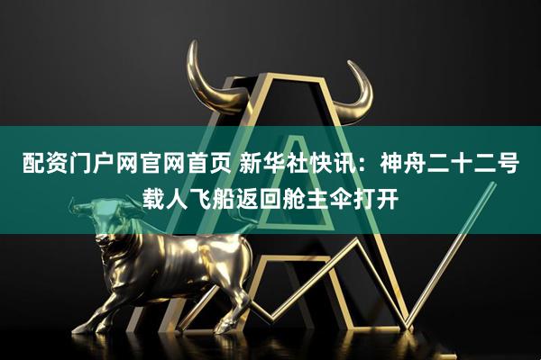 配资门户网官网首页 新华社快讯：神舟二十二号载人飞船返回舱主伞打开
