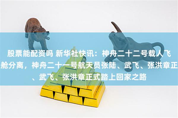 股票能配资吗 新华社快讯：神舟二十二号载人飞船返回舱与推进舱分离，神舟二十一号航天员张陆、武飞、张洪章正式踏上回家之路