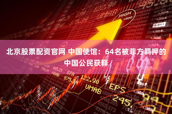 北京股票配资官网 中国使馆：64名被菲方羁押的中国公民获释
