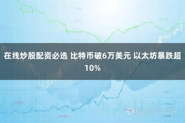 在线炒股配资必选 比特币破6万美元 以太坊暴跌超10%