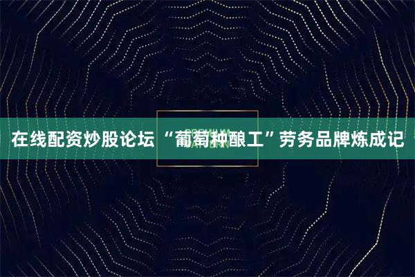 在线配资炒股论坛 “葡萄种酿工”劳务品牌炼成记