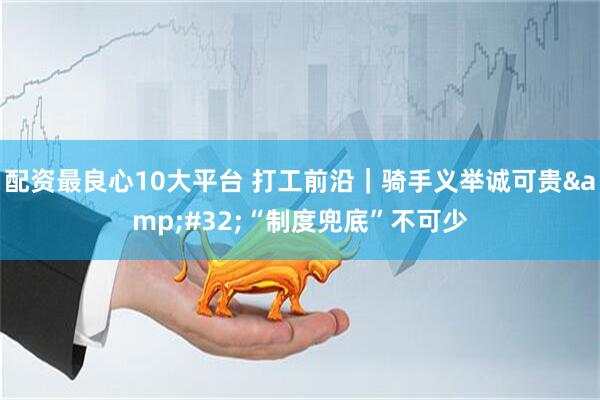 配资最良心10大平台 打工前沿｜骑手义举诚可贵 “制度兜底”不可少