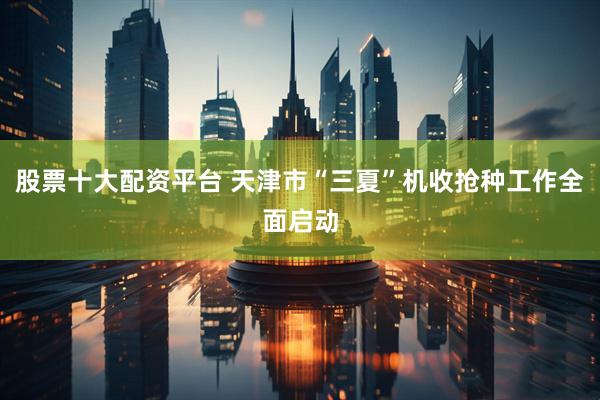 股票十大配资平台 天津市“三夏”机收抢种工作全面启动