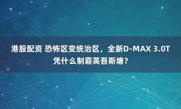港股配资 恐怖区变统治区，全新D-MAX 3.0T凭什么制霸英吾斯塘？